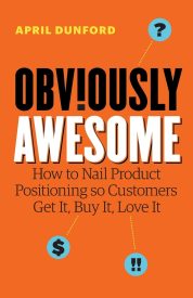 Obviously Awesome, How to Nail Product Positioning so Customers Get It, Buy It, Love It