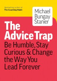 The Advice Trap, Be Humble, Stay Curious & Change the Way You Lead